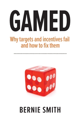 GAMED: Why targets and incentives fail and how to fix them - Smith, Bernie