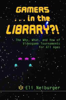 Gamers ... in the Library?!: The Why, What, and How of Videogame Tournaments for All Ages - Neiburger, Eli