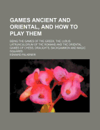 Games Ancient and Oriental, and How to Play Them: Being the Games of the Greek, the Ludus Latrunculorum of the Romans and the Oriental Games of Chess, Draughts, Backgammon and Magic Squares