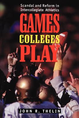 Games Colleges Play: Scandal and Reform in Intercollegiate Athletics - Thelin, John R, Professor