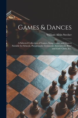 Games & Dances: a Selected Collection of Games, Song-games and Dances Suitable for Schools, Playgrounds, Gymnastic Associations, Boys' and Girls' Clubs, Etc. - Stecher, William Albin