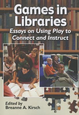 Games in Libraries: Essays on Using Play to Connect and Instruct - Kirsch, Breanne A (Editor)