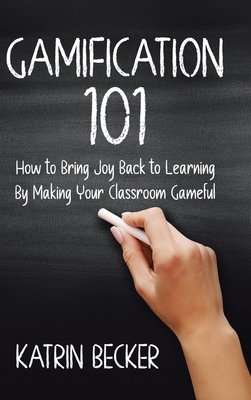 Gamification 101: How to Bring Joy Back to Learning By Making Your Classroom Gameful - Becker, Katrin