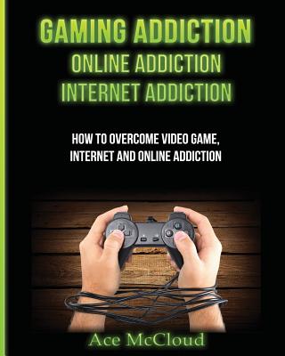 Gaming Addiction: Online Addiction: Internet Addiction: How To Overcome Video Game, Internet, And Online Addiction - McCloud, Ace