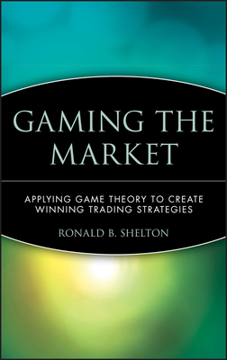 Gaming the Market: Applying Game Theory to Create Winning Trading Strategies - Shelton, Ronald B