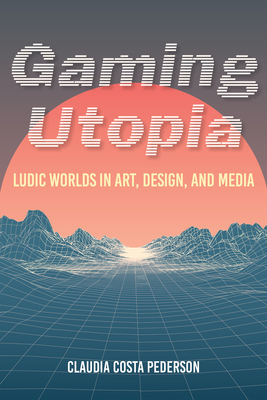 Gaming Utopia: Ludic Worlds in Art, Design, and Media - Pederson, Claudia Costa