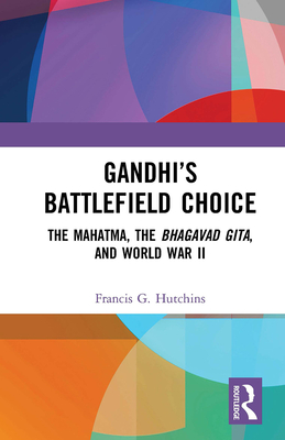 Gandhi's Battlefield Choice: The Mahatma, the Bhagavad Gita, and World War II - Hutchins, Francis G