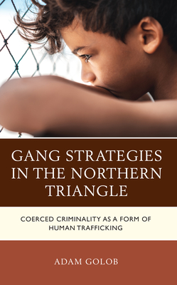 Gang Strategies in the Northern Triangle: Coerced Criminality as a Form of Human Trafficking - Golob, Adam