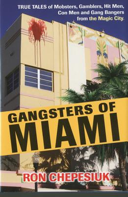 Gangsters of Miami: True Tales of Mobsters, Gamblers, Hit Men, Con Men and Gang Bangers from the Magic City - Chepesiuk, Ron