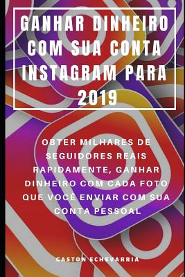 Ganhar Dinheiro Com Sua Conta Instagram Para 2019: Obter Milhares de Seguidores Reais Rapidamente, Ganhar Dinheiro Com Cada Foto Que Voc? Enviar Com Sua Conta Pessoal - Almeida, Rita (Translated by), and Echevarria, Gaston