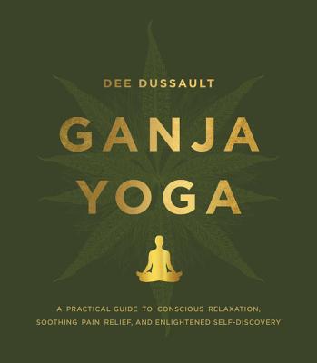 Ganja Yoga: A Practical Guide to Conscious Relaxation, Soothing Pain Relief, and Enlightened Self-Discovery - Dussault, Dee, and Bardi, Georgia