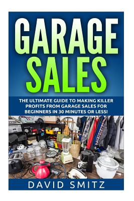 Garage Sales: The Ultimate Beginner's Guide to Making Killer Profits from Garage Sales in 30 Minutes or Less! - Smitz, David