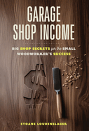 Garage Shop Income: Big Shop Secrets For The Small Woodworker's Success