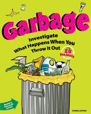 Garbage: Investigate What Happens When You Throw It Out with 25 Projects - Latham, Donna