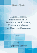 Garcia Moreno, Presidente de la Repblica del Ecuador, Vengador Y Martir del Derecho Cristiano, Vol. 2 (Classic Reprint)