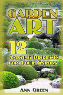 Garden Art: 12 Amazing Projects for Your Garden: (Gardening for Beginners, Vegetable Gardening)