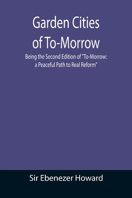 Garden Cities of To-Morrow; Being the Second Edition of To-Morrow: a Peaceful Path to Real Reform - Ebenezer Howard, Sir