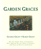 Garden Graces: How the Simple Tasks of Gardening Have Affected the Art, Music, Literature, and Ideas of Western Civilization - Grant, George, and Grant, Karen B