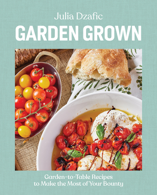 Garden Grown: Garden-To-Table Recipes to Make the Most of Your Bounty - Dzafic, Julia