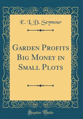 Garden Profits Big Money in Small Plots (Classic Reprint) - Seymour, E L D