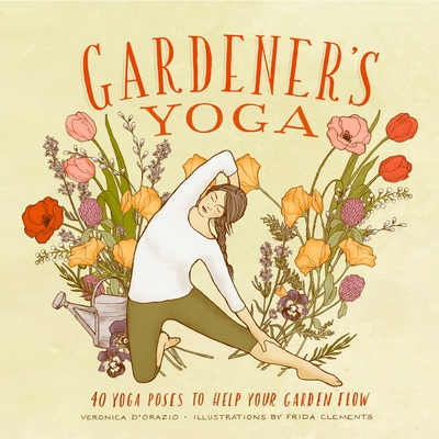 Gardener's Yoga: 40 Yoga Poses to Help Your Garden Flow - D'Orazio, Veronica