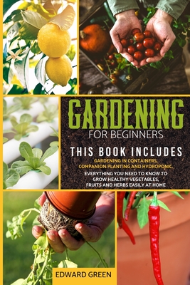 Gardening for beginners: 3 books in 1: Gardening in containers, companion planting and hydroponic. Everything you need to know to grow healthy vegetables, fruits and herbs easily at home - Green, Edward