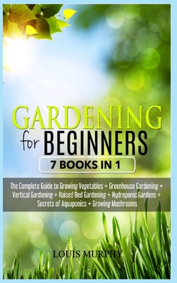 Gardening for Beginners: 7 Books in 1 - The Complete Guide to Grow Vegetables + Greenhouse gardening + Vertical gardening + Raised bed + Hydroponic Gardens + Aquaponics secrets + Growing Mushorooms - Murphy, Louis