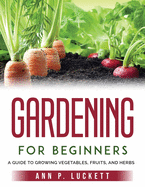 Gardening for Beginners: An Guide to Growing Vegetables, Fruits, and Herbs