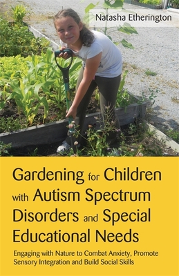 Gardening for Children with Autism Spectrum Disorders and Special Educational Needs: Engaging with Nature to Combat Anxiety, Promote Sensory Integration and Build Social Skills - Etherington, Natasha