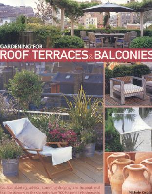 Gardening for Roof Terraces & Balconies: Practical Planting Advice, Stunning Designs, and Inspirational Ideas for Gardens in the Sky, with Over 300 Beautiful Photographs - Osborne, Michele