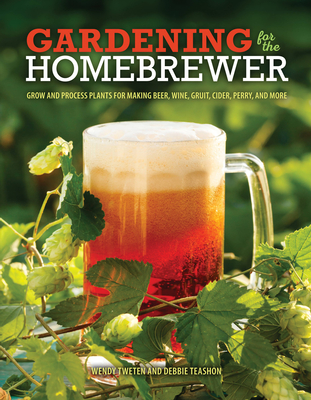 Gardening for the Homebrewer: Grow and Process Plants for Making Beer, Wine, Gruit, Cider, Perry, and More - Tweten, Wendy, and Teashon, Debbie