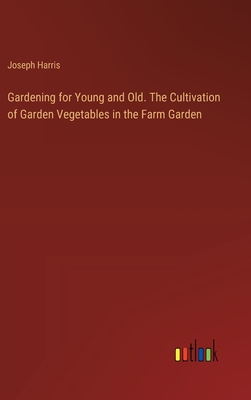 Gardening for Young and Old. The Cultivation of Garden Vegetables in the Farm Garden - Harris, Joseph