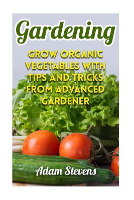 Gardening: Grow Organic Vegetables with Tips and Tricks from Advanced Gardener: (Gardening for Beginners, Organic Gardening) - Stevens, Adam