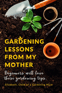 Gardening Lessons From My Mother: Beginners will love these Tips You may just be desiring to Work on your Backyard, whether it is looking at the Roses, Cactus or love arranging Flower Pots, this Book is for you Gardens act as a Therapy or Reference