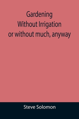Gardening Without Irrigation: or without much, anyway - Solomon, Steve
