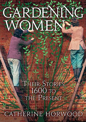 Gardening Women: Their Stories From 1600 to the Present - Horwood, Catherine, Dr.