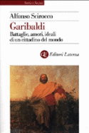 Garibaldi: Battaglie, Amori, Ideali Di Un Cittadino del Mondo