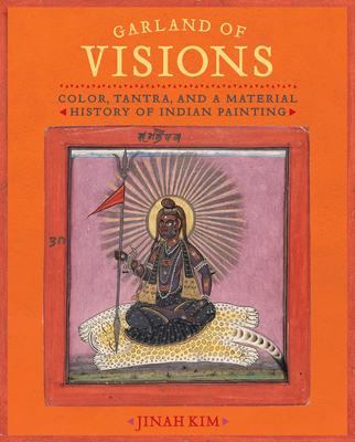 Garland of Visions: Color, Tantra, and a Material History of Indian Painting - Kim, Jinah