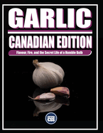 Garlic: CANADIAN EDITION: Flavour, Fire, and the Secret Life of a Humble Bulb