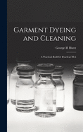 Garment Dyeing and Cleaning: a Practical Book for Practical Men