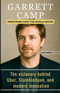 Garrett Camp: REDEFINING HOW THE WORLD MOVES: The visionary behind Uber, StumbleUpon, and modern innovation