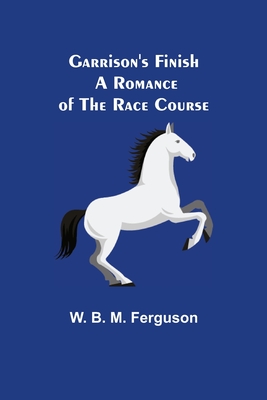 Garrison's Finish: A Romance of the Race Course - B M Ferguson, W