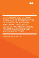 Gas, Gasoline, and Oil Vapor Engines: A New Book Descriptive of Their Theory and Power. Illustrating Their Design, Construction, and Operation, for Stationary, Marine, and Vehicle Motive Power