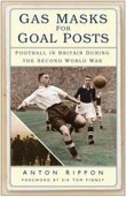 Gas Masks for Goal Posts: Football in Britain During the Second World War - Rippon, Anton, and Finney, Sir Tom (Foreword by)