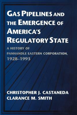 Gas Pipelines and the Emergence of America's Regulatory State: A History of Panhandle Eastern Corporation, 1928-1993 - Castaneda, Christopher J., and Smith, Clarance M.