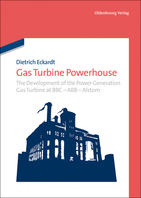 Gas Turbine Powerhouse: The Development of the Power Generation Gas Turbine at BBC - Abb - Alstom - Eckardt, Dietrich