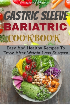 Gastric Sleeve Bariatric Cookbook: Easy And Healthy Recipes To Enjoy After Weight Loss Surgery - Smith, Martha