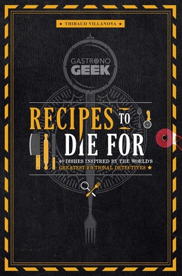 Gastronogeek: Recipes to Die for: 40 Dishes Inspired by the World's Greatest Fictional Detectives (Detective Cookbook; Mystery Cookbook) - Villanova, Thibaud