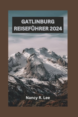 Gatlinburg Reisef?hrer 2024: Erkunden Sie Gatlinburgs nat?rliche Schnheit, kulturellen Charme und Outdoor-Abenteuer - Lee, Nancy R