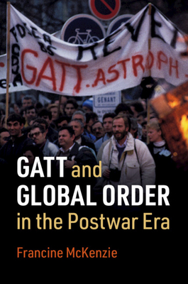 GATT and Global Order in the Postwar Era - McKenzie, Francine
